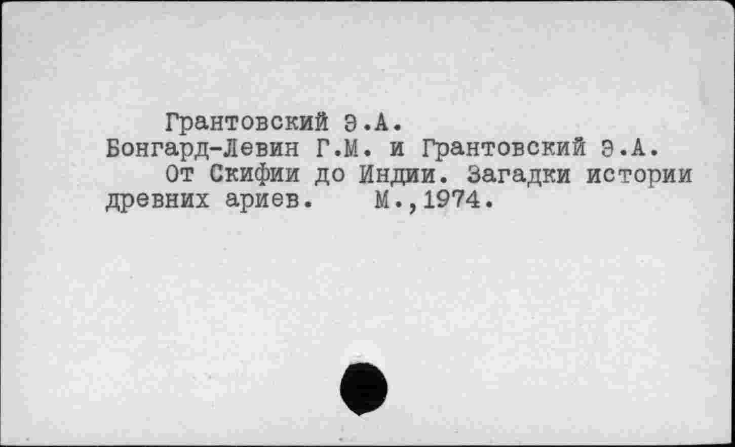 ﻿Грантовский Э.А.
Бонгард-Левин Г.М. и Грантовский Э.А.
От Скифии до Индии. Загадки истории древних ариев. М.,1974.